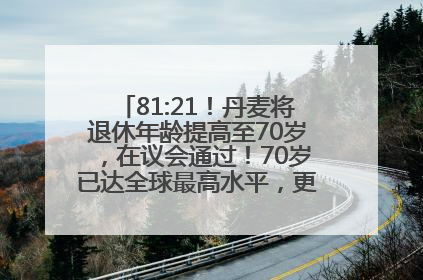 81:21！丹麦将退休年龄提高至70岁，在议会通过！70岁已达全球最高水平，更多国家或将逐步跟进