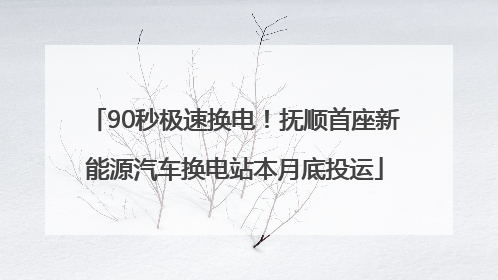 90秒极速换电！抚顺首座新能源汽车换电站本月底投运
