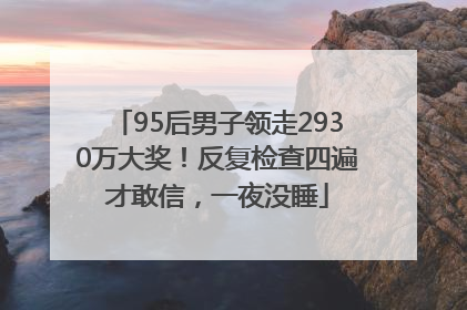 95后男子领走2930万大奖！反复检查四遍才敢信，一夜没睡