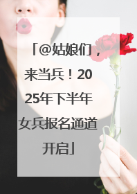 @姑娘们，来当兵！2025年下半年女兵报名通道开启