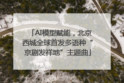 AI模型赋能，北京西城全球首发多语种“京剧发祥地”主题曲