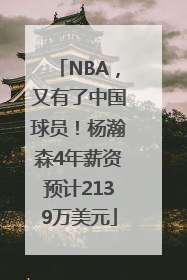 NBA，又有了中国球员！杨瀚森4年薪资预计2139万美元