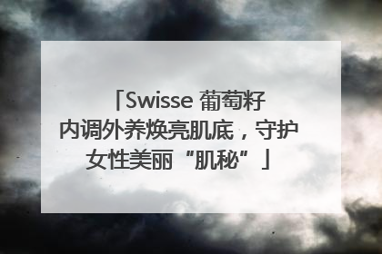 Swisse 葡萄籽内调外养焕亮肌底，守护女性美丽“肌秘”